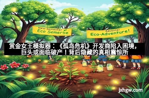 赏金女王模拟器:《孤岛危机》开发商陷入困境,巨头或面临破产!背后隐藏的真相震惊所有玩家 赏金女王模拟器:《孤岛危机》开发商陷入困境,巨头或面临破产!背后隐藏的真相震惊所有玩家